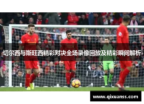 切尔西与斯旺西精彩对决全场录像回放及精彩瞬间解析